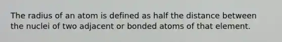 The radius of an atom is defined as half the distance between the nuclei of two adjacent or bonded atoms of that element.