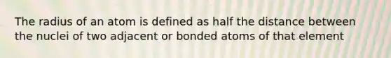 The radius of an atom is defined as half the distance between the nuclei of two adjacent or bonded atoms of that element