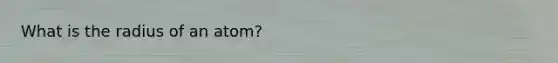 What is the radius of an atom?