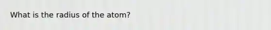 What is the radius of the atom?