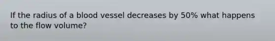 If the radius of a blood vessel decreases by 50% what happens to the flow volume?