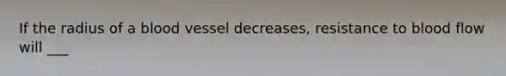 If the radius of a blood vessel decreases, resistance to blood flow will ___