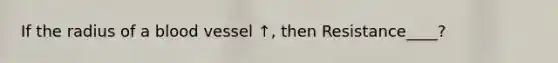 If the radius of a blood vessel ↑, then Resistance____?