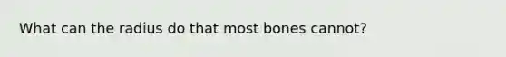 What can the radius do that most bones cannot?