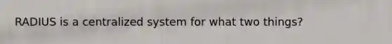 RADIUS is a centralized system for what two things?