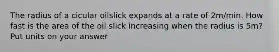 The radius of a cicular oilslick expands at a rate of 2m/min. How fast is the area of the oil slick increasing when the radius is 5m? Put units on your answer