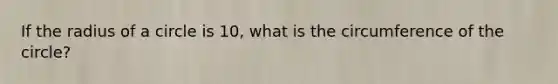 If the radius of a circle is 10, what is the circumference of the circle?