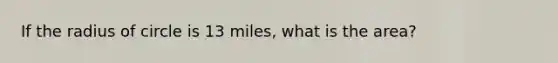 If the radius of circle is 13 miles, what is the area?