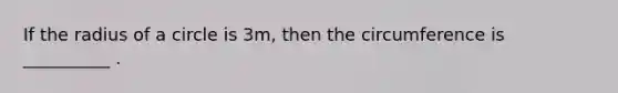 If the radius of a circle is 3m, then the circumference is __________ .