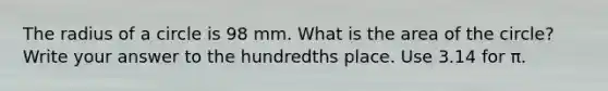 The radius of a circle is 98 mm. What is the area of the circle? Write your answer to the hundredths place. Use 3.14 for π.