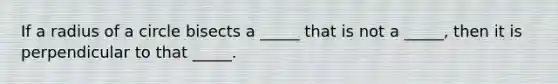 If a radius of a circle bisects a _____ that is not a _____, then it is perpendicular to that _____.