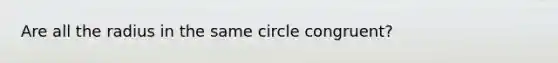 Are all the radius in the same circle congruent?