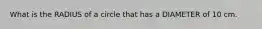 What is the RADIUS of a circle that has a DIAMETER of 10 cm.