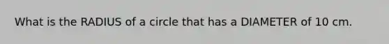 What is the RADIUS of a circle that has a DIAMETER of 10 cm.