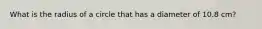 What is the radius of a circle that has a diameter of 10.8 cm?