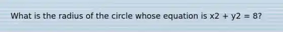 What is the radius of the circle whose equation is x2 + y2 = 8?