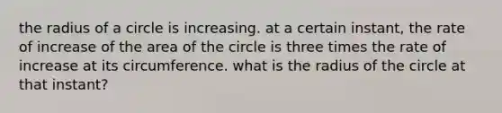 the radius of a circle is increasing. at a certain instant, the rate of increase of the area of the circle is three times the rate of increase at its circumference. what is the radius of the circle at that instant?