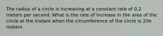 The radius of a circle is increasing at a constant rate of 0.2 meters per second. What is the rate of increase in the area of the circle at the instant when the circumference of the circle is 20π meters