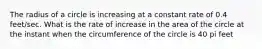 The radius of a circle is increasing at a constant rate of 0.4 feet/sec. What is the rate of increase in the area of the circle at the instant when the circumference of the circle is 40 pi feet