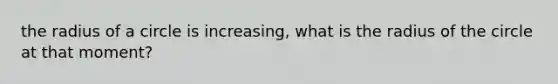 the radius of a circle is increasing, what is the radius of the circle at that moment?