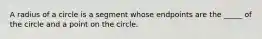 A radius of a circle is a segment whose endpoints are the _____ of the circle and a point on the circle.