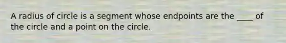 A radius of circle is a segment whose endpoints are the ____ of the circle and a point on the circle.