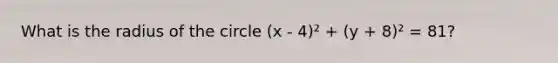 What is the radius of the circle (x - 4)² + (y + 8)² = 81?