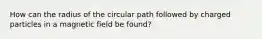 How can the radius of the circular path followed by charged particles in a magnetic field be found?