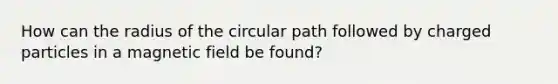 How can the radius of the circular path followed by charged particles in a magnetic field be found?