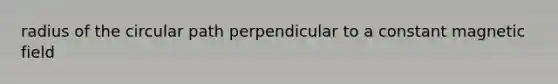 radius of the circular path perpendicular to a constant magnetic field