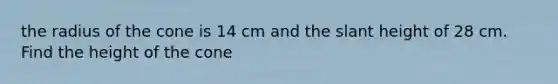 the radius of the cone is 14 cm and the slant height of 28 cm. Find the height of the cone