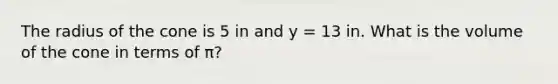 The radius of the cone is 5 in and y = 13 in. What is the volume of the cone in terms of π?