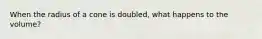 When the radius of a cone is doubled, what happens to the volume?