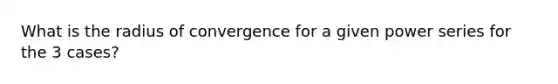 What is the radius of convergence for a given power series for the 3 cases?