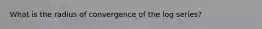 What is the radius of convergence of the log series?