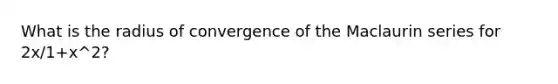 What is the radius of convergence of the Maclaurin series for 2x/1+x^2?