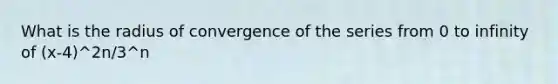 What is the radius of convergence of the series from 0 to infinity of (x-4)^2n/3^n