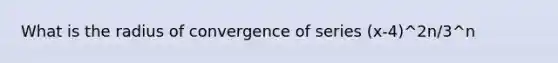 What is the radius of convergence of series (x-4)^2n/3^n