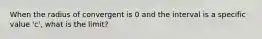 When the radius of convergent is 0 and the interval is a specific value 'c', what is the limit?