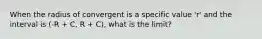 When the radius of convergent is a specific value 'r' and the interval is (-R + C, R + C), what is the limit?