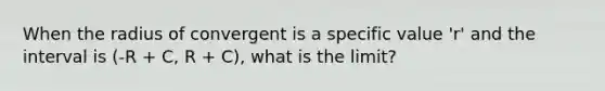 When the radius of convergent is a specific value 'r' and the interval is (-R + C, R + C), what is the limit?