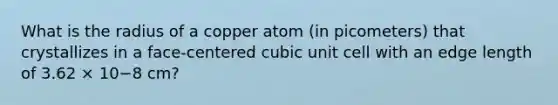 What is the radius of a copper atom (in picometers) that crystallizes in a face-centered cubic unit cell with an edge length of 3.62 × 10−8 cm?