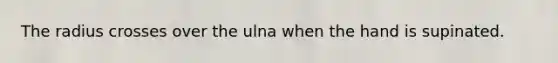 The radius crosses over the ulna when the hand is supinated.