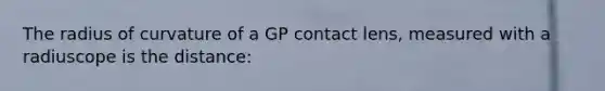 The radius of curvature of a GP contact lens, measured with a radiuscope is the distance: