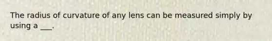 The radius of curvature of any lens can be measured simply by using a ___.