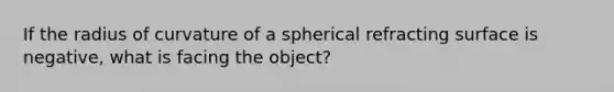 If the radius of curvature of a spherical refracting surface is negative, what is facing the object?