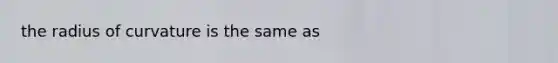 the radius of curvature is the same as