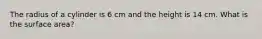 The radius of a cylinder is 6 cm and the height is 14 cm. What is the surface area?