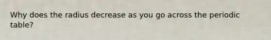Why does the radius decrease as you go across the periodic table?