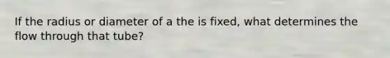 If the radius or diameter of a the is fixed, what determines the flow through that tube?